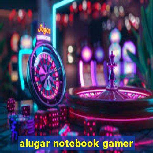 alugar notebook gamer